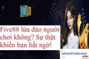 Five88 có lừa đảo hay không gamebaidoithuongonlinelive