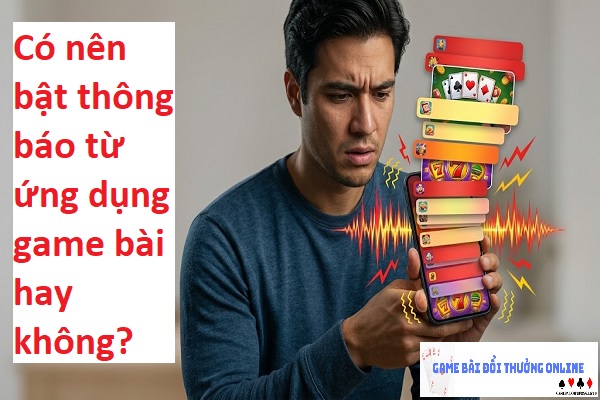 Có nên bật thông báo từ ứng dụng game bài hay không?
