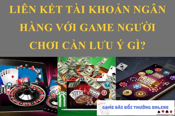 Liên kết tài khoản ngân hàng với game bài người chơi cần lưu ý gì?
