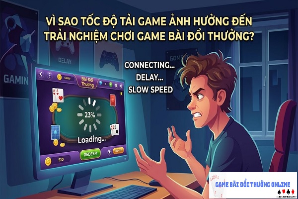 Vì sao tốc độ tải game ảnh hưởng đến trải nghiệm chơi game bài đổi thưởng?